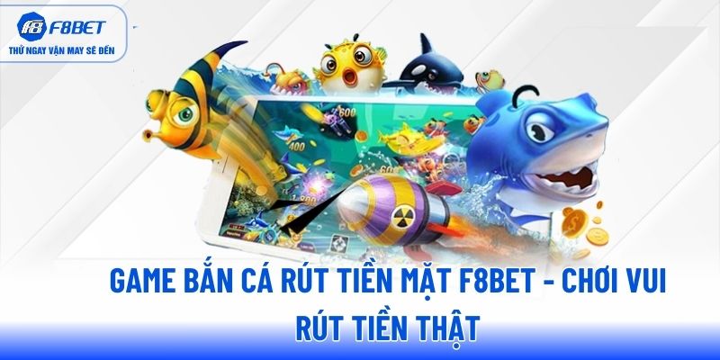game-ban-ca-rut-tien-mat-f8bet-choi-vui-rut-tien-that